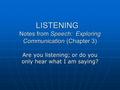 LISTENING Notes from Speech: Exploring Communication (Chapter 3) Are you listening; or do you only hear what I am saying?