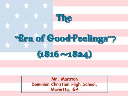 Mr. Marston Dominion Christian High School, Marietta, GA The “ Era of Good Feelings ”? (1816 -1824) The “ Era of Good Feelings ”? (1816 -1824)