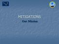 Our Mission MITIGATIONS. MEANING OF MITIGATION MITIGATION IS THE PERMANENT REDUCTION OF THE RISK OF DISASTER MITIGATION IS THE PERMANENT REDUCTION OF.