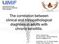 The correlation between clinical and histopathological diagnosis in adults with chronic tonsillitis. Author: Adelina Huza 6th year student - General Medicine.