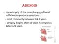 Adenoid Hypertrophy of the nasopharyngeal tonsil sufficient to produce symptoms. - most commonly between 3 & 6 years. - atrophy begins after 10 years /