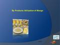 By Products Utilization of Mango NEXT. Mango consist of between 33- 85% edible pulp, with 9-40% inedible kernel and 7-24% inedible peel. By Products Utilization.