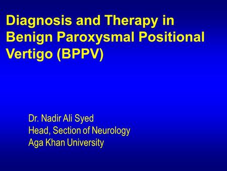 Diagnosis and Therapy in Benign Paroxysmal Positional Vertigo (BPPV) Dr. Nadir Ali Syed Head, Section of Neurology Aga Khan University.