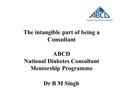 The intangible part of being a Consultant ABCD National Diabetes Consultant Mentorship Programme Dr B M Singh.