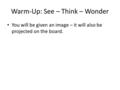 Warm-Up: See – Think – Wonder You will be given an image – it will also be projected on the board.