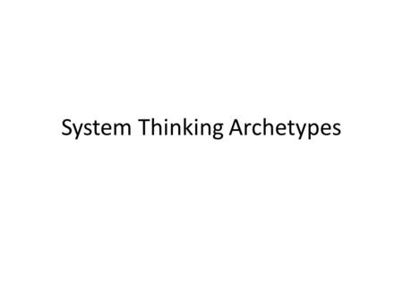 System Thinking Archetypes. Archetype 1 Limits to Growth A process leading to continuous growth inadvertently creates secondary effects which slows the.