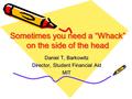 Sometimes you need a “Whack” on the side of the head Daniel T, Barkowitz Director, Student Financial Aid MIT.