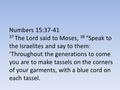Numbers 15:37-41 37 The Lord said to Moses, 38 “Speak to the Israelites and say to them: ‘Throughout the generations to come you are to make tassels on.