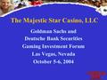 The Majestic Star Casino, LLC Goldman Sachs and Deutsche Bank Securities Gaming Investment Forum Las Vegas, Nevada October 5-6, 2004.