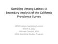 Gambling Among Latinos: A Secondary Analysis of the California Prevalence Survey OPG Problem Gambling Summit March 6, 2012 Michael Campos, PhD UCLA Gambling.