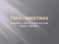 TOPIC: GREETINGS Essential ?: How do I greet and meet people in Spanish?