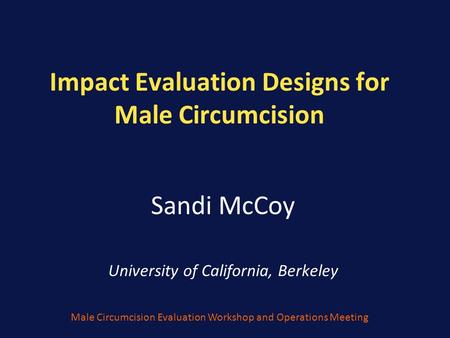Impact Evaluation Designs for Male Circumcision Sandi McCoy University of California, Berkeley Male Circumcision Evaluation Workshop and Operations Meeting.
