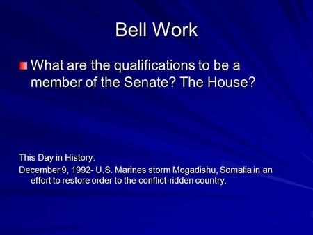Bell Work What are the qualifications to be a member of the Senate? The House? This Day in History: December 9, 1992- U.S. Marines storm Mogadishu, Somalia.