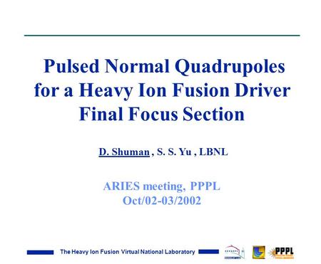 The Heavy Ion Fusion Virtual National Laboratory Pulsed Normal Quadrupoles for a Heavy Ion Fusion Driver Final Focus Section D. Shuman, S. S. Yu, LBNL.