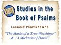 “The Marks of a True Worshiper” & “A Michtam of David” Lesson 5: Psalms 15 & 16.