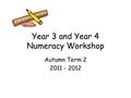 Year 3 and Year 4 Numeracy Workshop Autumn Term 2 2011 - 2012.