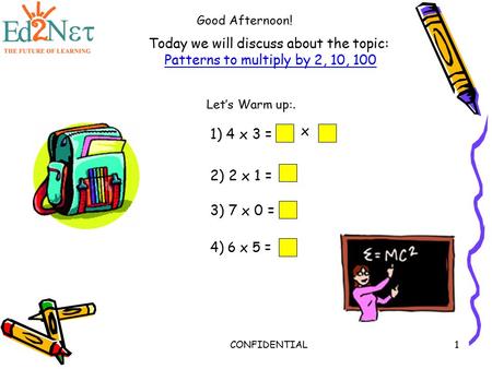CONFIDENTIAL1 Today we will discuss about the topic: Patterns to multiply by 2, 10, 100 Good Afternoon! Let’s Warm up:. 1) 4 x 3 = x 2) 2 x 1 = 3) 7 x.