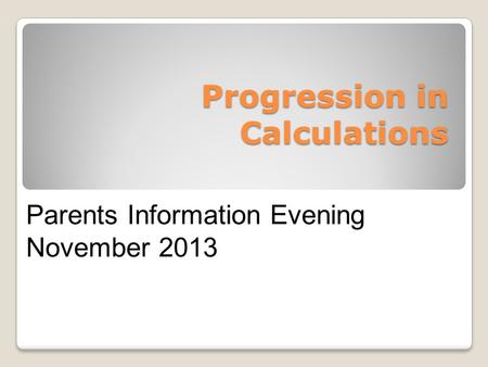 Progression in Calculations Parents Information Evening November 2013.