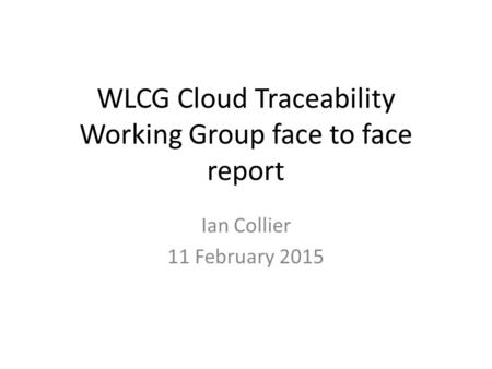 WLCG Cloud Traceability Working Group face to face report Ian Collier 11 February 2015.