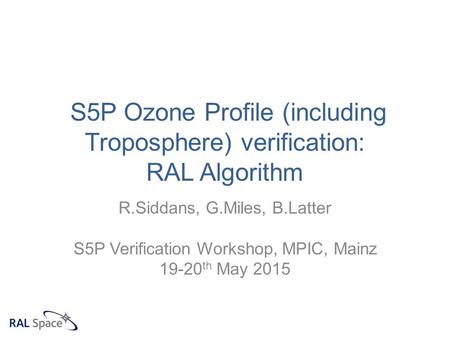 S5P Ozone Profile (including Troposphere) verification: RAL Algorithm R.Siddans, G.Miles, B.Latter S5P Verification Workshop, MPIC, Mainz 19-20 th May.