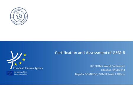 UIC ERTMS World Conference Certification and Assessment of GSM-R Begoña DOMINGO, GSM-R Project Officer Istanbul, 3/04/2014.