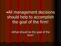All management decisions should help to accomplish the goal of the firm!All management decisions should help to accomplish the goal of the firm! What should.