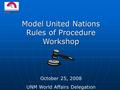 Model United Nations Rules of Procedure Workshop October 25, 2008 UNM World Affairs Delegation.