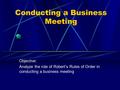 Conducting a Business Meeting Objective: Analyze the role of Robert’s Rules of Order in conducting a business meeting.