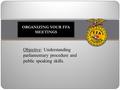 ORGANIZING YOUR FFA MEETINGS Objective: Understanding parliamentary procedure and public speaking skills.