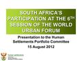 SOUTH AFRICA’S PARTICIPATION AT THE 6 TH SESSION OF THE WORLD URBAN FORUM Presentation to the Human Settlements Portfolio Committee 15 August 2012.