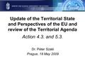Update of the Territorial State and Perspectives of the EU and review of the Territorial Agenda Action 4.3. and 5.3. Dr. Péter Szaló Prague, 18 May 2009.