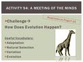  Challenge  How Does Evolution Happen? Useful Vocabulary:  Adaptation  Natural Selection  Variation  Evolution ACTIVITY 94: A MEETING OF THE MINDS.