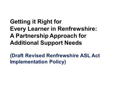 Getting it Right for Every Learner in Renfrewshire: A Partnership Approach for Additional Support Needs (Draft Revised Renfrewshire ASL Act Implementation.