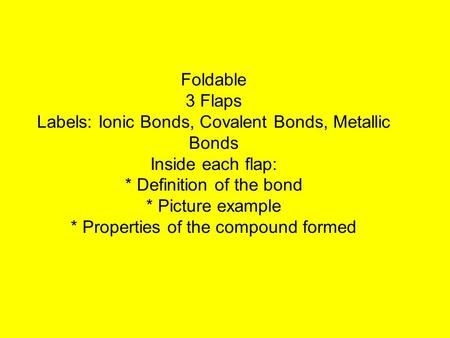 Foldable 3 Flaps Labels: Ionic Bonds, Covalent Bonds, Metallic Bonds Inside each flap: * Definition of the bond * Picture example * Properties of the compound.