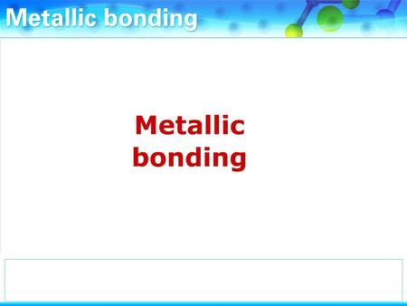 What is the bonding in metals like? The atoms in metals are closely packed and regularly arranged.