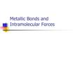 Metallic Bonds and Intramolecular Forces. Metallic Bond Bond that exists between metal atoms Alloy – two or more different metal atoms bonded together.