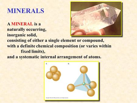 MINERALS A MINERAL is a naturally occurring, inorganic solid, consisting of either a single element or compound, with a definite chemical composition (or.