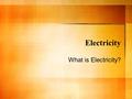 Electricity What is Electricity?. Electircal energy Is the movement of electrons from one atom to another! – So..what’s an electron? – And where do all.