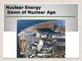 Nuclear Energy Dawn of Nuclear Age. Overview History Introduction to Nuclear Energy Atoms and radioactivity Pros and Cons of Nuclear Energy Future of.