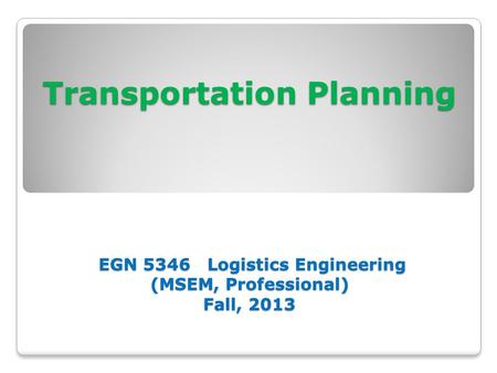 Transportation Planning EGN 5346 Logistics Engineering (MSEM, Professional) Fall, 2013.