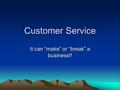 Customer Service It can “make” or “break” a business!!