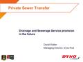 Private Sewer Transfer David Walter Managing Director, Dyno Rod Drainage and Sewerage Service provision in the future.