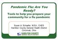 Pandemic Flu: Are You Ready? Tools to help you prepare your community for a flu pandemic Susan A. Schaefer, M.Ed., CHES Hamilton County General Health.