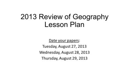 2013 Review of Geography Lesson Plan Date your papers: Tuesday, August 27, 2013 Wednesday, August 28, 2013 Thursday, August 29, 2013.