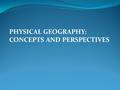 PHYSICAL GEOGRAPHY: CONCEPTS AND PERSPECTIVES. Geography – Study of locations and distributions of phenomena, and their interrelationships on earth. 