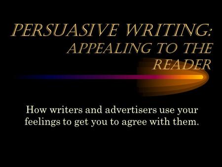 Persuasive Writing: appealing to the reader How writers and advertisers use your feelings to get you to agree with them.