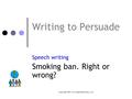 Copyright 2007 www.englishteaching.co.uk Writing to Persuade Speech writing Smoking ban. Right or wrong?