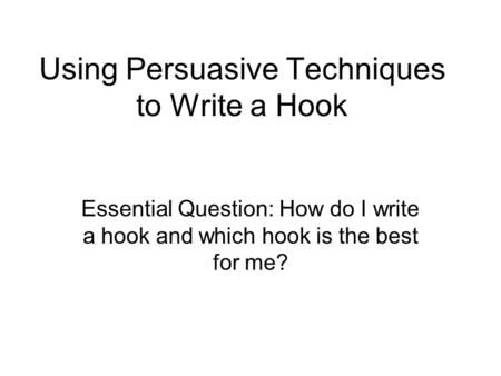 Using Persuasive Techniques to Write a Hook Essential Question: How do I write a hook and which hook is the best for me?