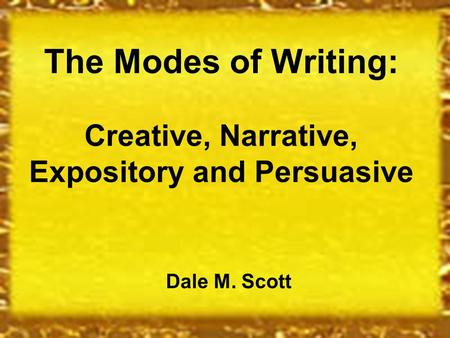 The Modes of Writing: Creative, Narrative, Expository and Persuasive Dale M. Scott.