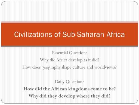 Essential Question: Why did Africa develop as it did? How does geography shape culture and worldviews? Daily Question: How did the African kingdoms come.